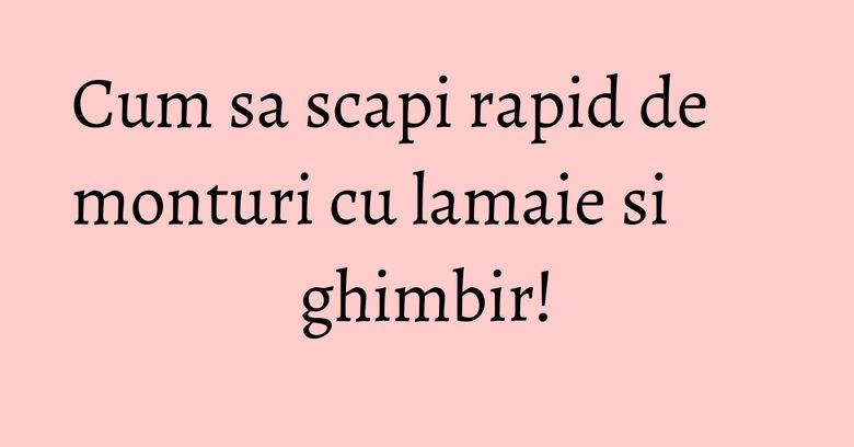 Cum sa scapi rapid de monturi cu lamaie si ghimbir!
