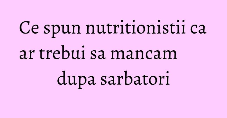 Ce spun nutritionistii ca ar trebui sa mancam dupa sarbatori Ce spun nutritionistii ca ar trebui sa mancam dupa sarbatori