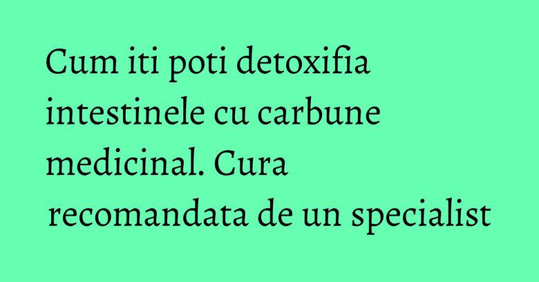 Cum iti poti detoxifia intestinele cu carbune medicinal. Cura recomandata de un specialist Cum iti poti detoxifia intestinele cu carbune medicinal. Cura recomandata de un specialist