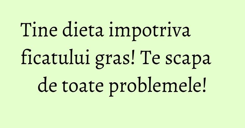 Tine dieta impotriva ficatului gras! Te scapa de toate problemele! Tine dieta impotriva ficatului gras! Te scapa de toate problemele!