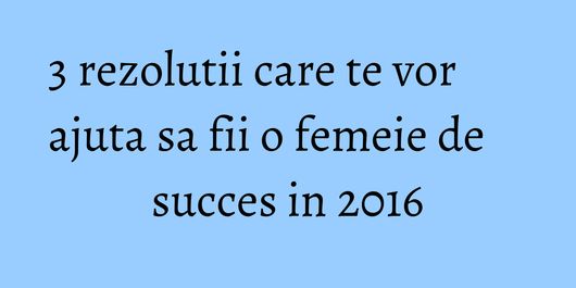 3 rezolutii care te vor ajuta sa fii o femeie de succes in 2016