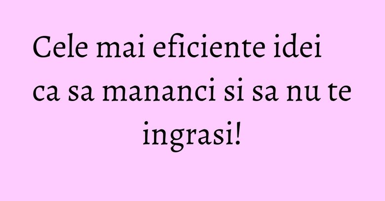 Cele mai eficiente idei ca sa mananci si sa nu te ingrasi! Cele mai eficiente idei ca sa mananci si sa nu te ingrasi!