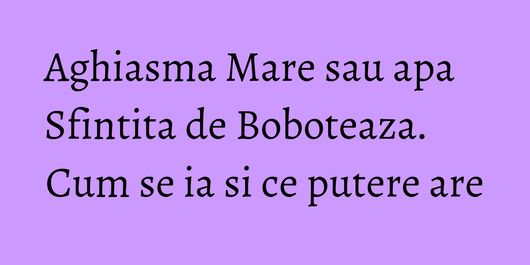 Aghiasma Mare sau apa Sfintita de Boboteaza. Cum se ia si ce putere are
