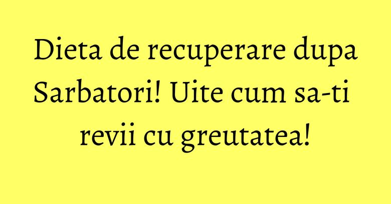 Dieta de recuperare dupa Sarbatori! Uite cum sa-ti revii cu greutatea! Dieta de recuperare dupa Sarbatori! Uite cum sa-ti revii cu greutatea!