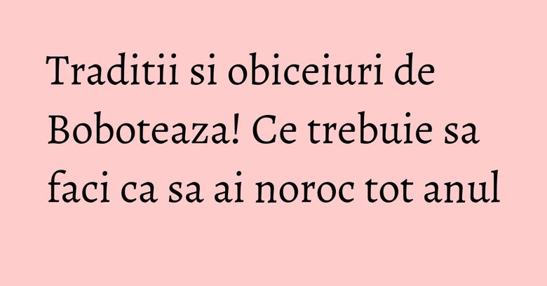 Traditii si obiceiuri de Boboteaza! Ce trebuie sa faci ca sa ai noroc tot anul Traditii si obiceiuri de Boboteaza! Ce trebuie sa faci ca sa ai noroc tot anul