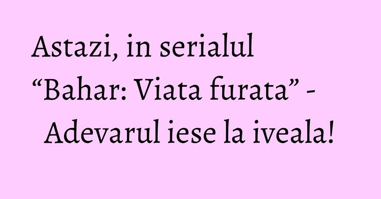 Astazi, in serialul “Bahar: Viata furata” - Adevarul iese la iveala! Astazi, in serialul “Bahar: Viata furata” - Adevarul iese la iveala!