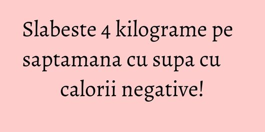 Slabeste 4 kilograme pe saptamana cu supa cu calorii negative!