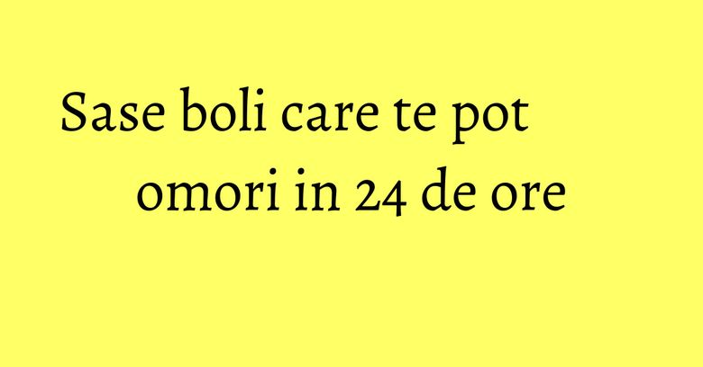Sase boli care te pot omori in 24 de ore Sase boli care te pot omori in 24 de ore