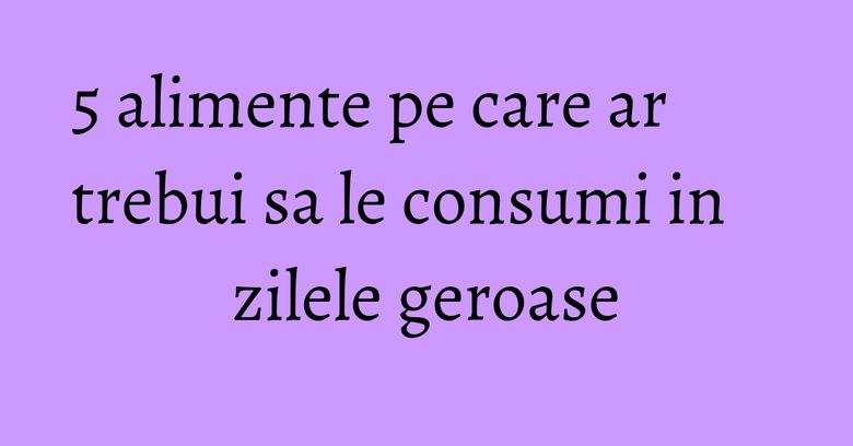 5 alimente pe care ar trebui sa le consumi in zilele geroase 5 alimente pe care ar trebui sa le consumi in zilele geroase