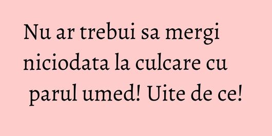 Nu ar trebui sa mergi niciodata la culcare cu parul umed! Uite de ce!