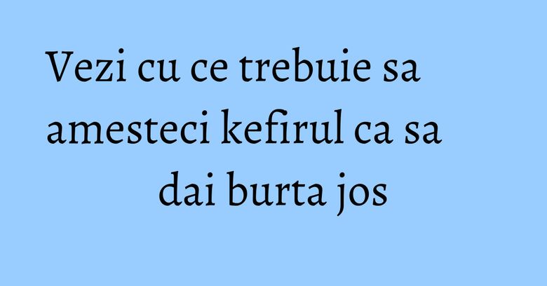 Vezi cu ce trebuie sa amesteci kefirul ca sa dai burta jos
