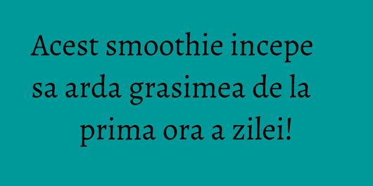 Acest smoothie incepe sa arda grasimea de la prima ora a zilei!