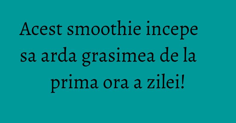 Acest smoothie incepe sa arda grasimea de la prima ora a zilei!