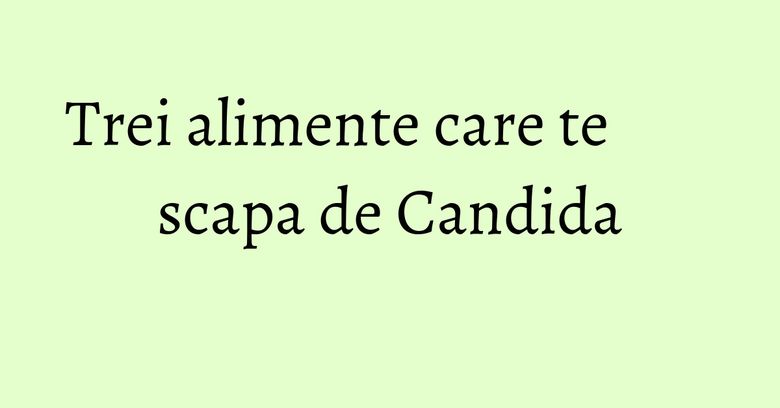 Trei alimente care te scapa de Candida Trei alimente care te scapa de Candida