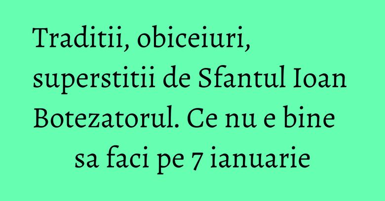 Traditii, obiceiuri, superstitii de Sfantul Ioan Botezatorul. Ce nu e bine sa faci pe 7 ianuarie