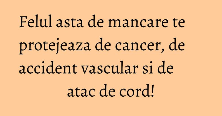 Felul asta de mancare te protejeaza de cancer, de accident vascular si de atac de cord!