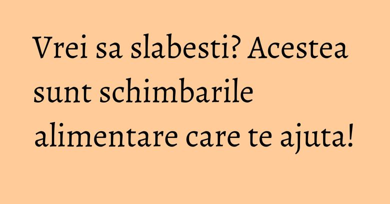 Vrei sa slabesti? Acestea sunt schimbarile alimentare care te ajuta! Vrei sa slabesti? Acestea sunt schimbarile alimentare care te ajuta!