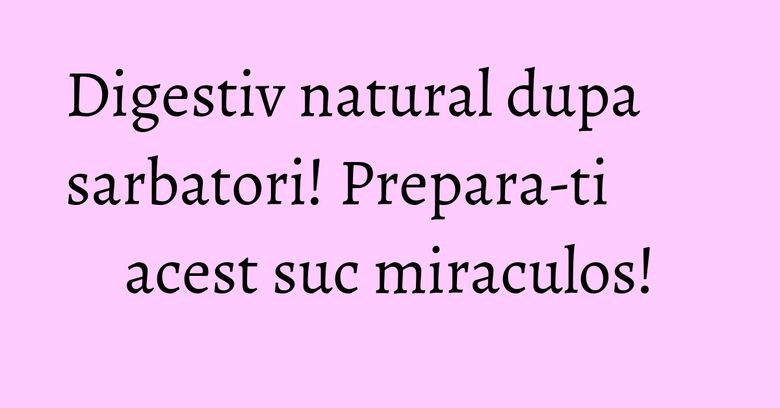 Digestiv natural dupa sarbatori! Prepara-ti acest suc miraculos! Digestiv natural dupa sarbatori! Prepara-ti acest suc miraculos!