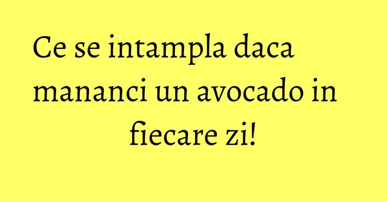 Ce se intampla daca mananci un avocado in fiecare zi! Ce se intampla daca mananci un avocado in fiecare zi!