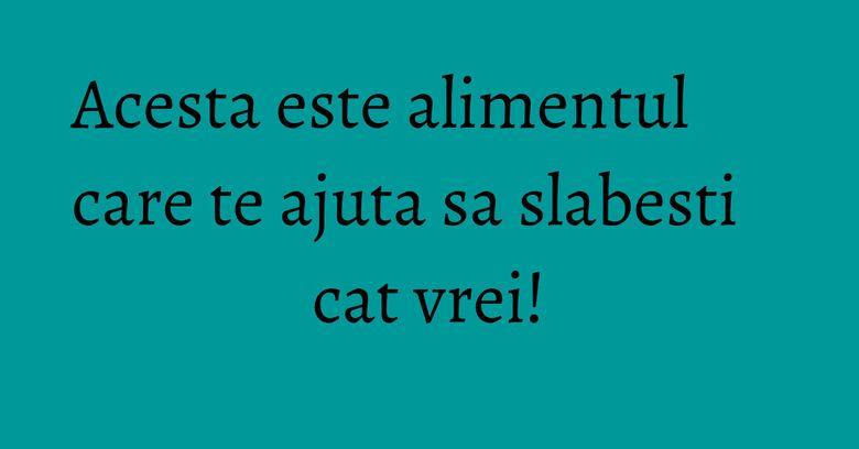 Acesta este alimentul care te ajuta sa slabesti cat vrei!
