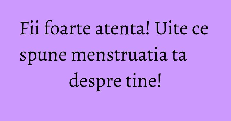 Fii foarte atenta! Uite ce spune menstruatia ta despre tine! Fii foarte atenta! Uite ce spune menstruatia ta despre tine!