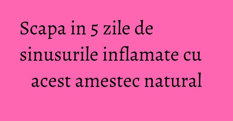 Scapa in 5 zile de sinusurile inflamate cu acest amestec natural Scapa in 5 zile de sinusurile inflamate cu acest amestec natural