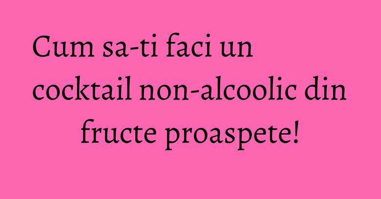 Cum sa-ti faci un cocktail non-alcoolic din fructe proaspete!