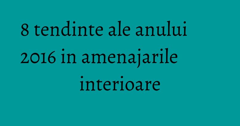8 tendinte ale anului 2016 in amenajarile interioare