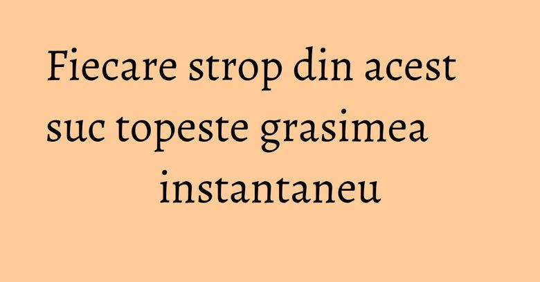 Fiecare strop din acest suc topeste grasimea instantaneu