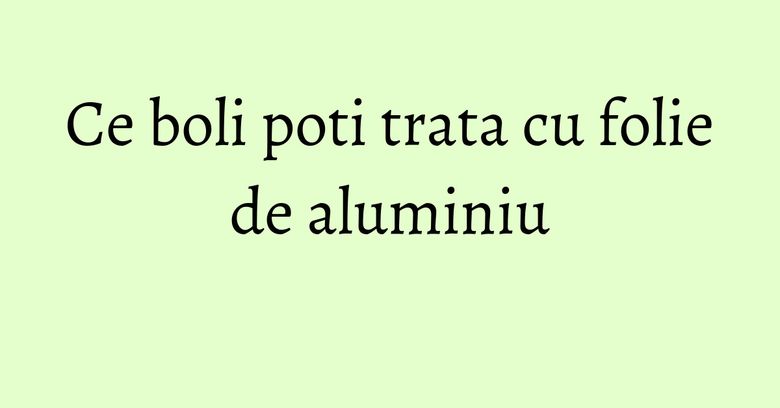 Ce boli poti trata cu folie de aluminiu Ce boli poti trata cu folie de aluminiu