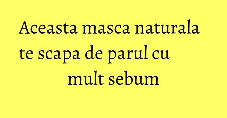 Aceasta masca naturala te scapa de parul cu mult sebum Aceasta masca naturala te scapa de parul cu mult sebum
