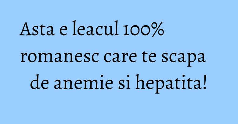 Asta e leacul 100% romanesc care te scapa de anemie si hepatita! Asta e leacul 100% romanesc care te scapa de anemie si hepatita!