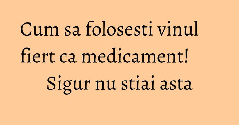 Cum sa folosesti vinul fiert ca medicament! Sigur nu stiai asta