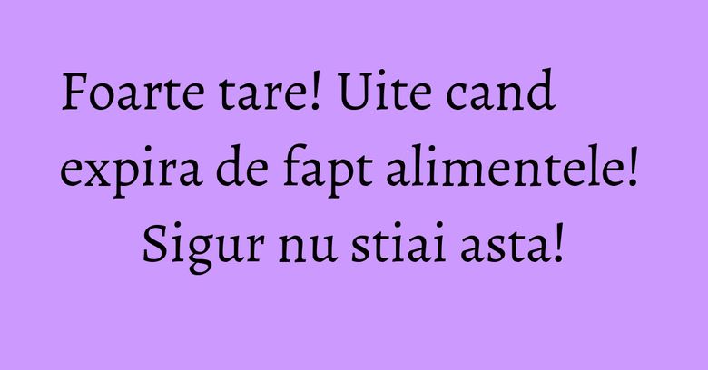 Foarte tare! Uite cand expira de fapt alimentele! Sigur nu stiai asta! Foarte tare! Uite cand expira de fapt alimentele! Sigur nu stiai asta!