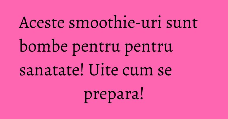 Aceste smoothie-uri sunt bombe pentru pentru sanatate! Uite cum se prepara! Aceste smoothie-uri sunt bombe pentru pentru sanatate! Uite cum se prepara!