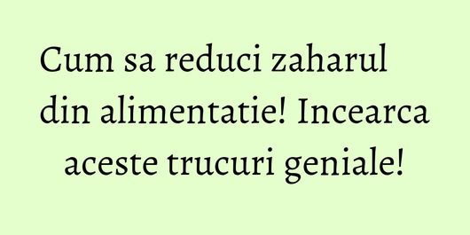 Cum sa reduci zaharul din alimentatie! Incearca aceste trucuri geniale!