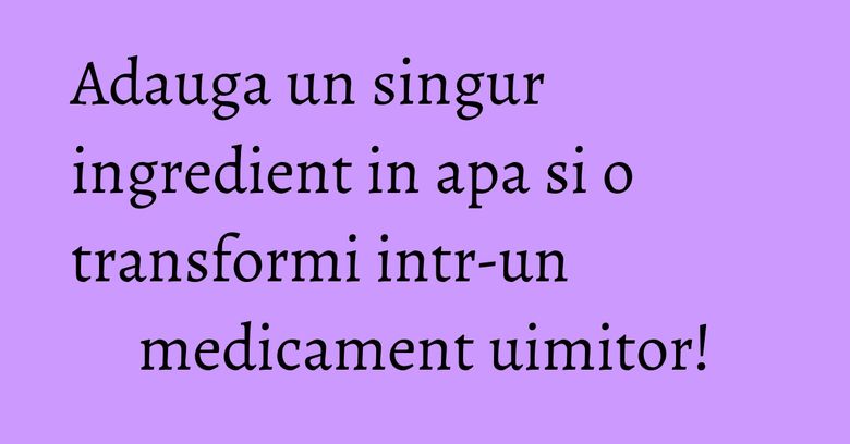 Adauga un singur ingredient in apa si o transformi intr-un medicament uimitor!