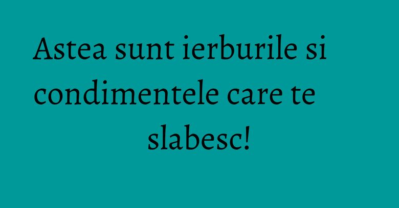 Astea sunt ierburile si condimentele care te slabesc!