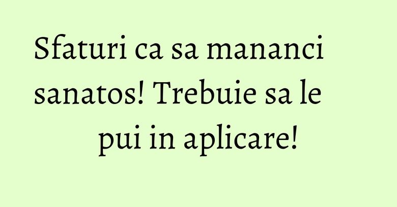 Sfaturi ca sa mananci sanatos! Trebuie sa le pui in aplicare! Sfaturi ca sa mananci sanatos! Trebuie sa le pui in aplicare!