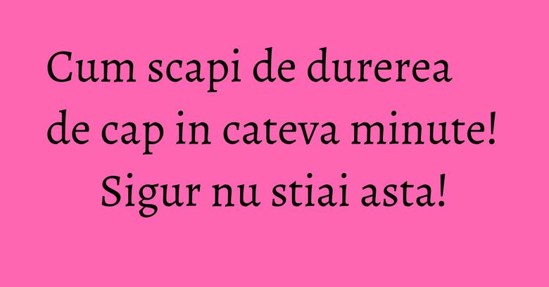 Cum scapi de durerea de cap in cateva minute! Sigur nu stiai asta! Cum scapi de durerea de cap in cateva minute! Sigur nu stiai asta!