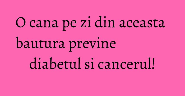 O cana pe zi din aceasta bautura previne diabetul si cancerul! O cana pe zi din aceasta bautura previne diabetul si cancerul!