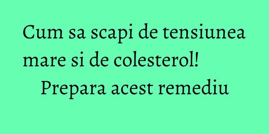 Cum sa scapi de tensiunea mare si de colesterol! Prepara acest remediu