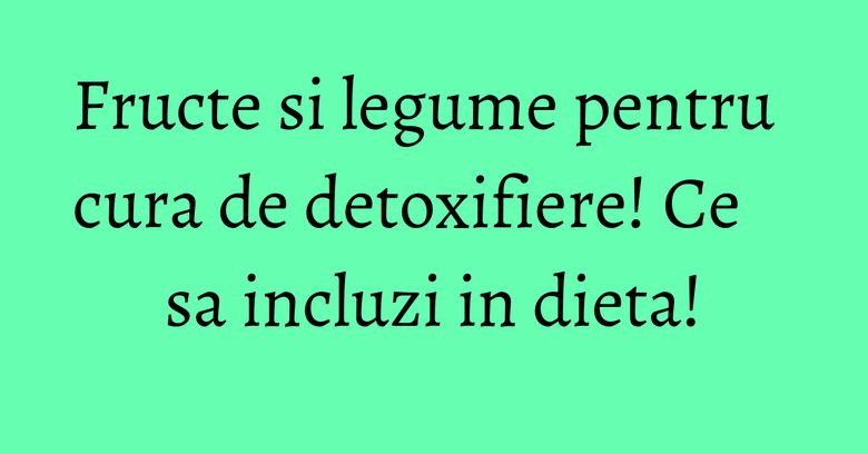 Fructe si legume pentru cura de detoxifiere! Ce sa incluzi in dieta!