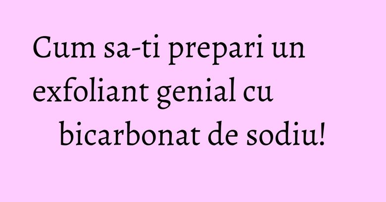 Cum sa-ti prepari un exfoliant genial cu bicarbonat de sodiu!