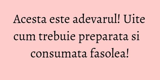 Acesta este adevarul! Uite cum trebuie preparata si consumata fasolea!