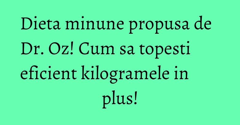 Dieta minune propusa de Dr. Oz! Cum sa topesti eficient kilogramele in plus! Dieta minune propusa de Dr. Oz! Cum sa topesti eficient kilogramele in plus!
