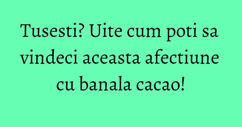 Tusesti? Uite cum poti sa vindeci aceasta afectiune cu banala cacao! Tusesti? Uite cum poti sa vindeci aceasta afectiune cu banala cacao!