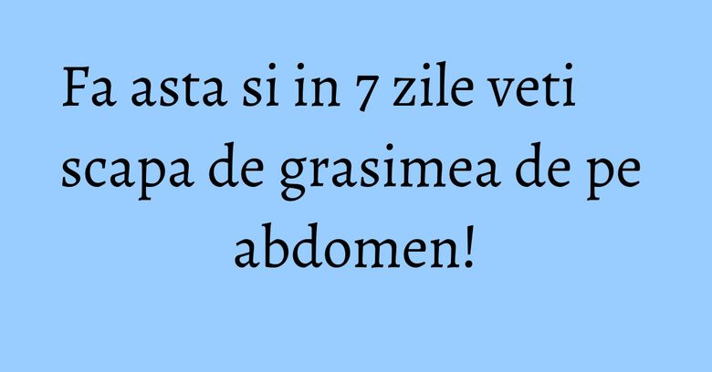 Fa asta si in 7 zile veti scapa de grasimea de pe abdomen! Fa asta si in 7 zile veti scapa de grasimea de pe abdomen!