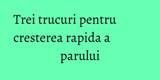 Trei trucuri pentru cresterea rapida a parului