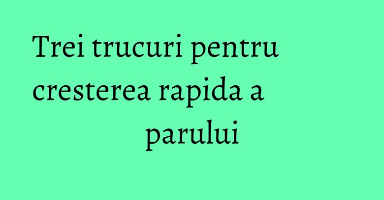 Trei trucuri pentru cresterea rapida a parului Trei trucuri pentru cresterea rapida a parului